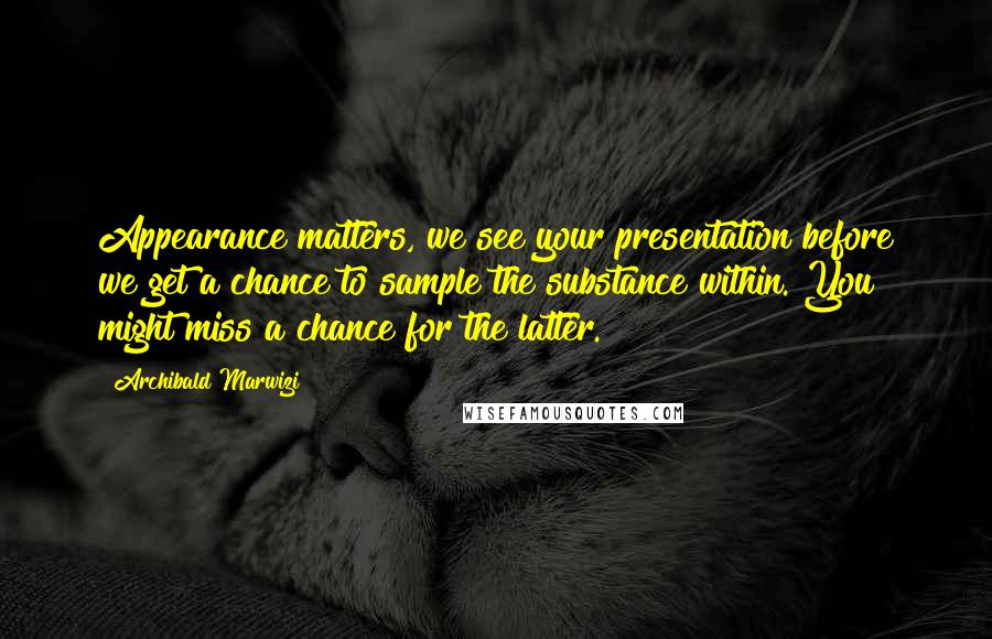 Archibald Marwizi Quotes: Appearance matters, we see your presentation before we get a chance to sample the substance within. You might miss a chance for the latter.