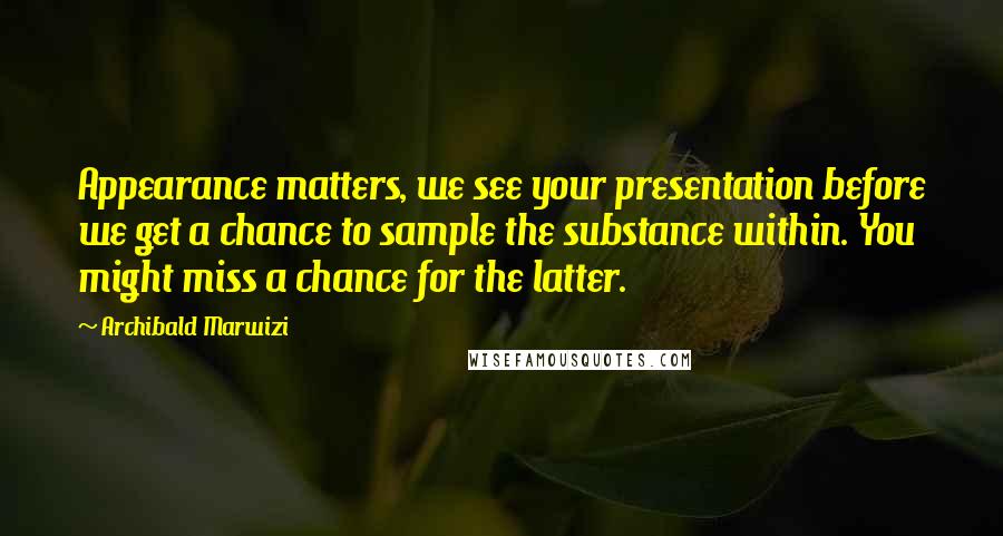 Archibald Marwizi Quotes: Appearance matters, we see your presentation before we get a chance to sample the substance within. You might miss a chance for the latter.