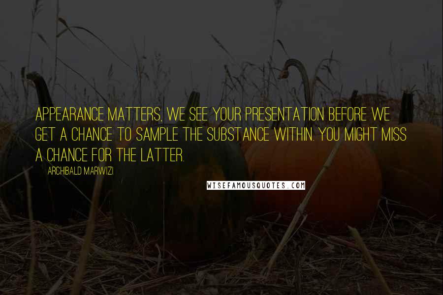 Archibald Marwizi Quotes: Appearance matters, we see your presentation before we get a chance to sample the substance within. You might miss a chance for the latter.