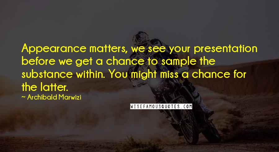 Archibald Marwizi Quotes: Appearance matters, we see your presentation before we get a chance to sample the substance within. You might miss a chance for the latter.