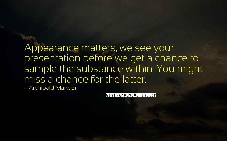 Archibald Marwizi Quotes: Appearance matters, we see your presentation before we get a chance to sample the substance within. You might miss a chance for the latter.