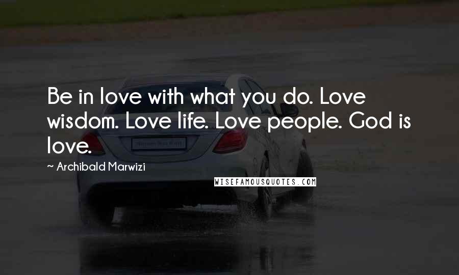 Archibald Marwizi Quotes: Be in love with what you do. Love wisdom. Love life. Love people. God is love.