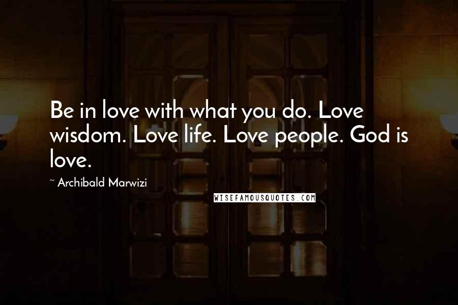 Archibald Marwizi Quotes: Be in love with what you do. Love wisdom. Love life. Love people. God is love.