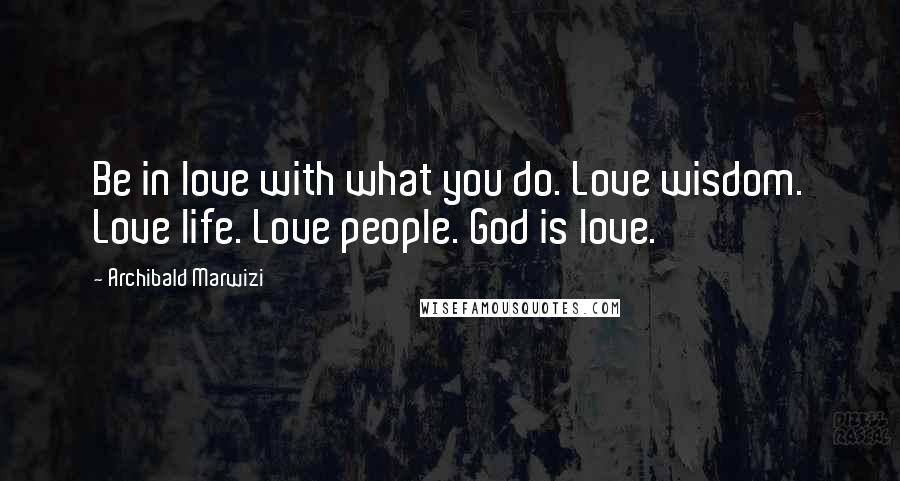 Archibald Marwizi Quotes: Be in love with what you do. Love wisdom. Love life. Love people. God is love.