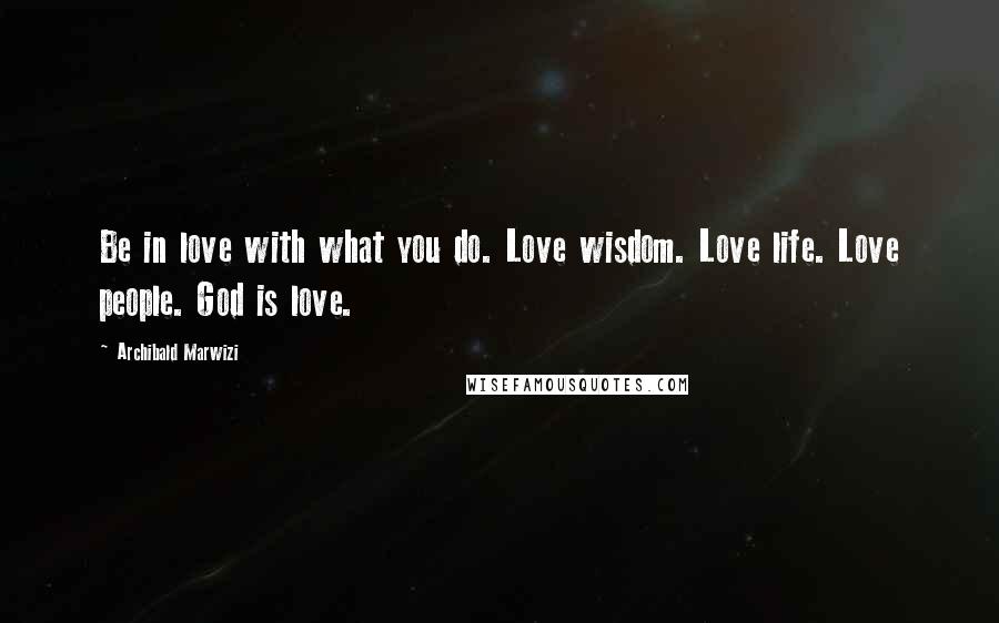 Archibald Marwizi Quotes: Be in love with what you do. Love wisdom. Love life. Love people. God is love.