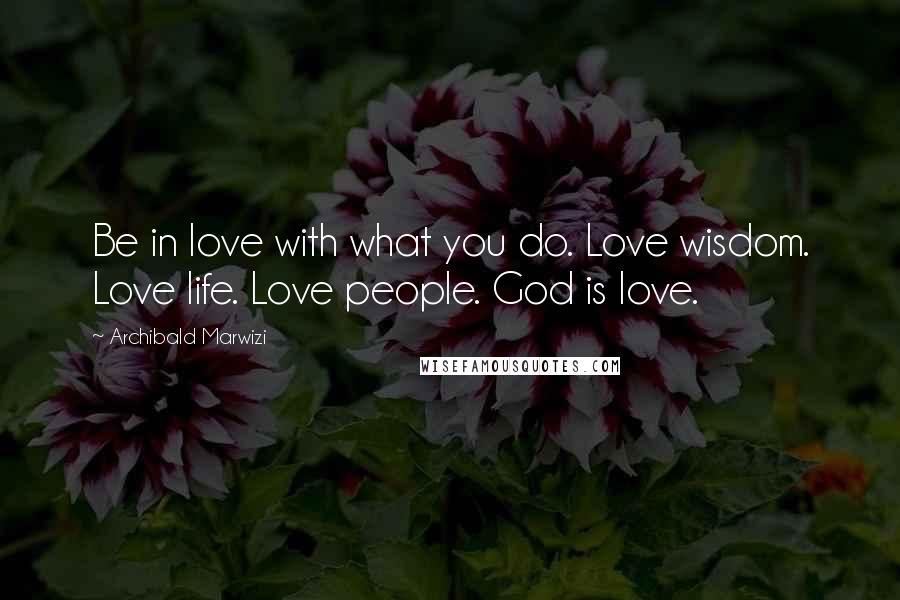 Archibald Marwizi Quotes: Be in love with what you do. Love wisdom. Love life. Love people. God is love.