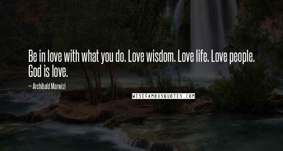 Archibald Marwizi Quotes: Be in love with what you do. Love wisdom. Love life. Love people. God is love.