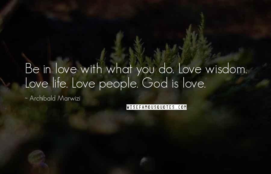 Archibald Marwizi Quotes: Be in love with what you do. Love wisdom. Love life. Love people. God is love.