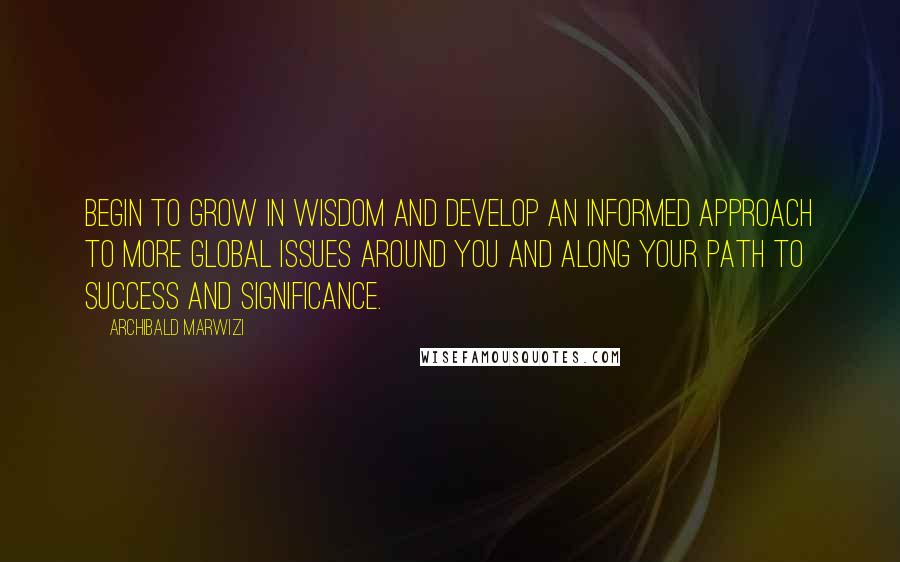 Archibald Marwizi Quotes: Begin to grow in wisdom and develop an informed approach to more global issues around you and along your path to success and significance.