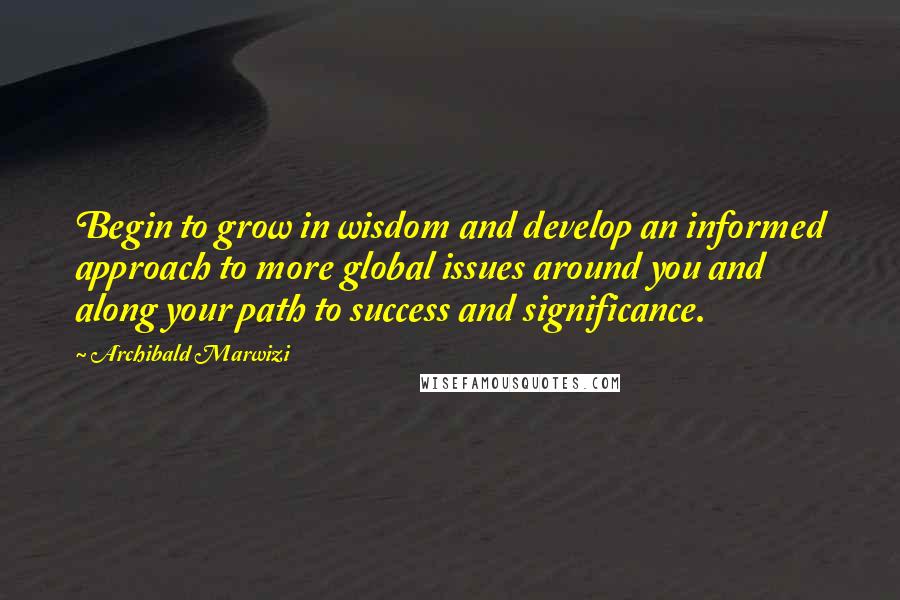 Archibald Marwizi Quotes: Begin to grow in wisdom and develop an informed approach to more global issues around you and along your path to success and significance.