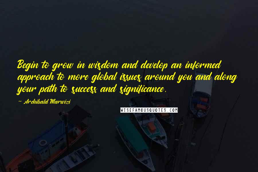 Archibald Marwizi Quotes: Begin to grow in wisdom and develop an informed approach to more global issues around you and along your path to success and significance.