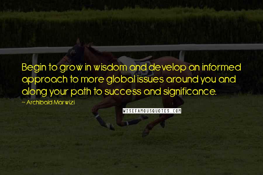 Archibald Marwizi Quotes: Begin to grow in wisdom and develop an informed approach to more global issues around you and along your path to success and significance.