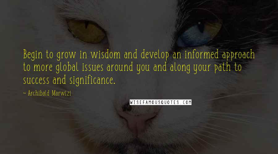 Archibald Marwizi Quotes: Begin to grow in wisdom and develop an informed approach to more global issues around you and along your path to success and significance.