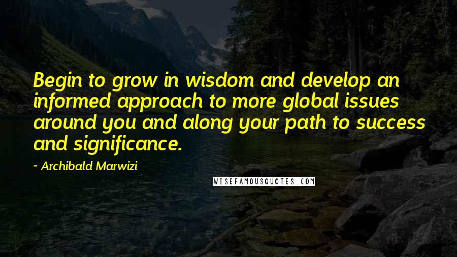 Archibald Marwizi Quotes: Begin to grow in wisdom and develop an informed approach to more global issues around you and along your path to success and significance.