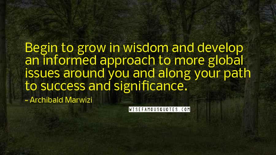 Archibald Marwizi Quotes: Begin to grow in wisdom and develop an informed approach to more global issues around you and along your path to success and significance.