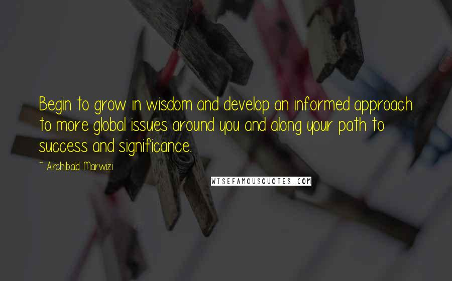 Archibald Marwizi Quotes: Begin to grow in wisdom and develop an informed approach to more global issues around you and along your path to success and significance.