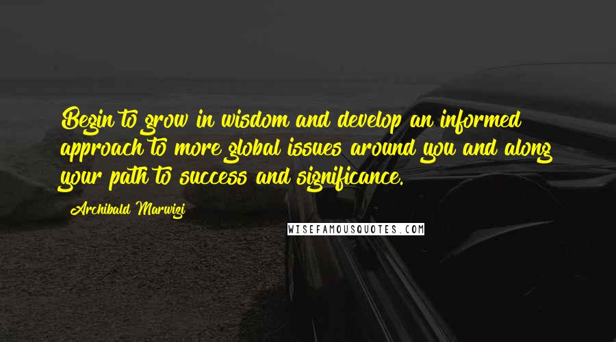 Archibald Marwizi Quotes: Begin to grow in wisdom and develop an informed approach to more global issues around you and along your path to success and significance.