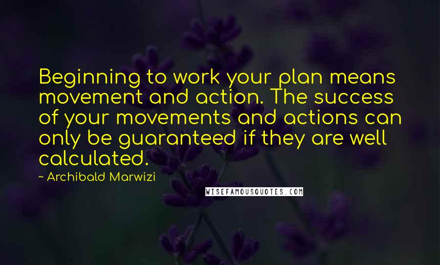 Archibald Marwizi Quotes: Beginning to work your plan means movement and action. The success of your movements and actions can only be guaranteed if they are well calculated.