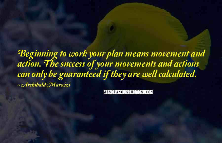 Archibald Marwizi Quotes: Beginning to work your plan means movement and action. The success of your movements and actions can only be guaranteed if they are well calculated.