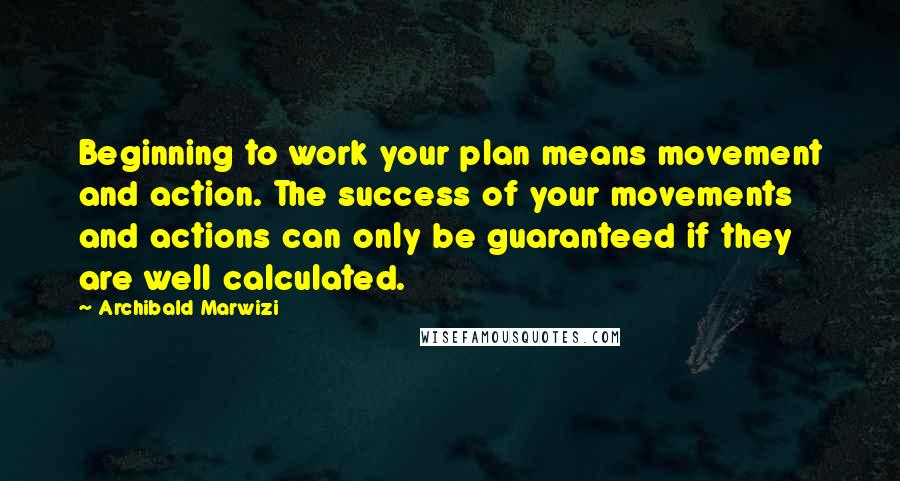 Archibald Marwizi Quotes: Beginning to work your plan means movement and action. The success of your movements and actions can only be guaranteed if they are well calculated.