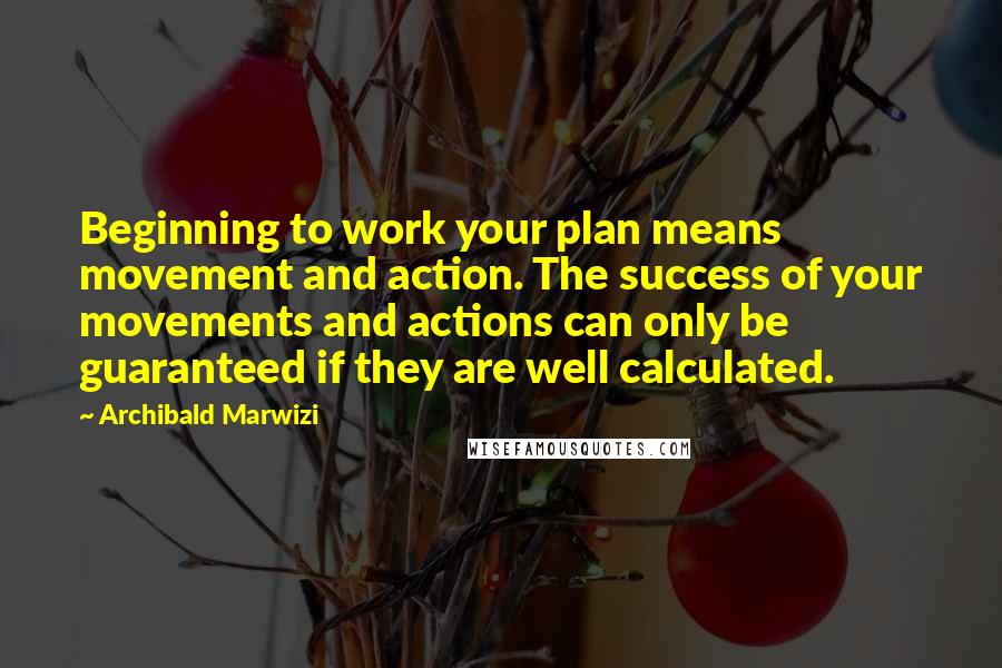 Archibald Marwizi Quotes: Beginning to work your plan means movement and action. The success of your movements and actions can only be guaranteed if they are well calculated.