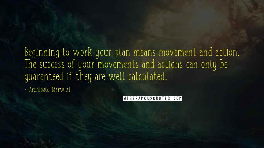 Archibald Marwizi Quotes: Beginning to work your plan means movement and action. The success of your movements and actions can only be guaranteed if they are well calculated.