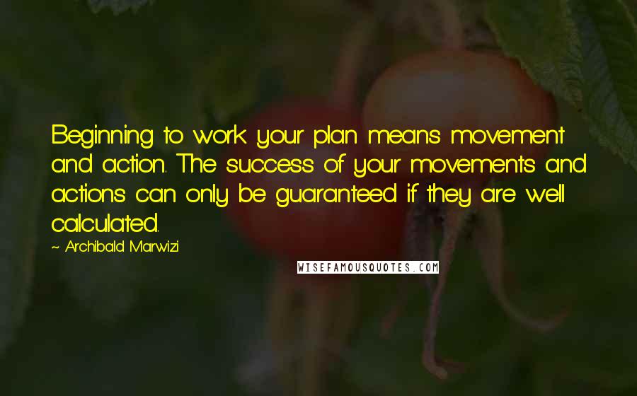 Archibald Marwizi Quotes: Beginning to work your plan means movement and action. The success of your movements and actions can only be guaranteed if they are well calculated.