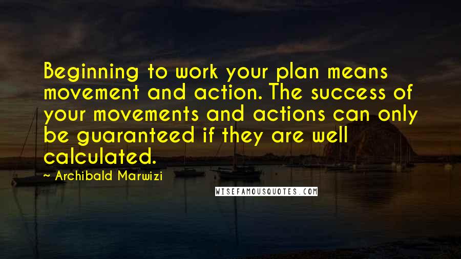 Archibald Marwizi Quotes: Beginning to work your plan means movement and action. The success of your movements and actions can only be guaranteed if they are well calculated.