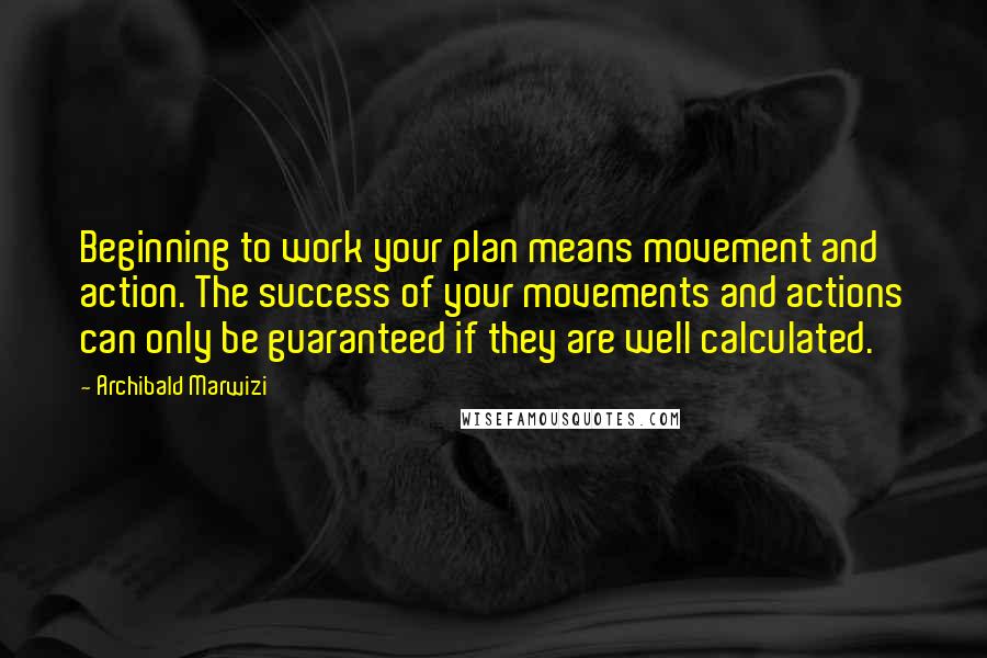 Archibald Marwizi Quotes: Beginning to work your plan means movement and action. The success of your movements and actions can only be guaranteed if they are well calculated.