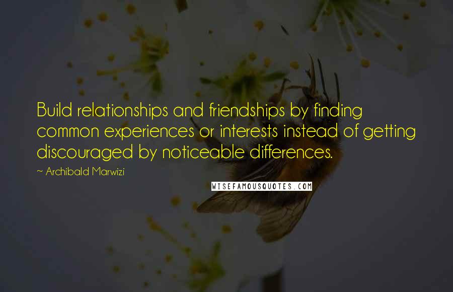 Archibald Marwizi Quotes: Build relationships and friendships by finding common experiences or interests instead of getting discouraged by noticeable differences.