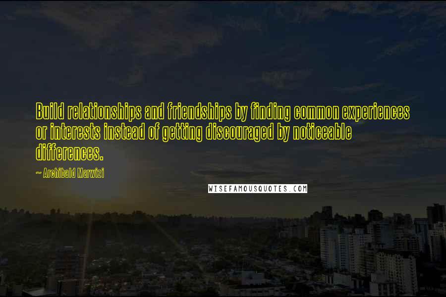 Archibald Marwizi Quotes: Build relationships and friendships by finding common experiences or interests instead of getting discouraged by noticeable differences.