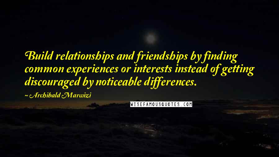 Archibald Marwizi Quotes: Build relationships and friendships by finding common experiences or interests instead of getting discouraged by noticeable differences.