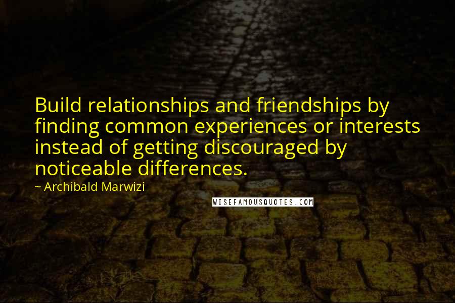 Archibald Marwizi Quotes: Build relationships and friendships by finding common experiences or interests instead of getting discouraged by noticeable differences.