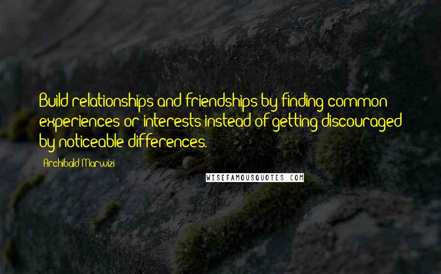 Archibald Marwizi Quotes: Build relationships and friendships by finding common experiences or interests instead of getting discouraged by noticeable differences.