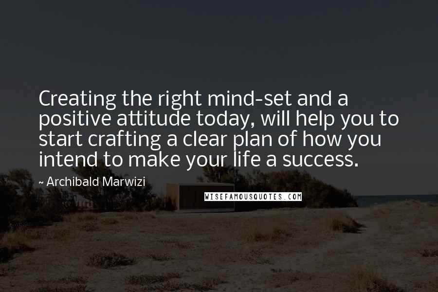 Archibald Marwizi Quotes: Creating the right mind-set and a positive attitude today, will help you to start crafting a clear plan of how you intend to make your life a success.