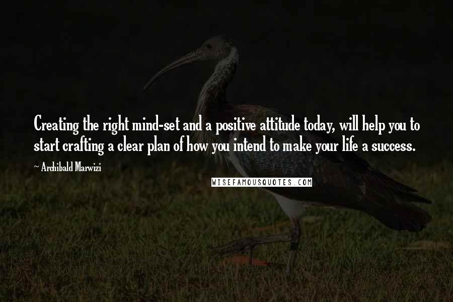 Archibald Marwizi Quotes: Creating the right mind-set and a positive attitude today, will help you to start crafting a clear plan of how you intend to make your life a success.