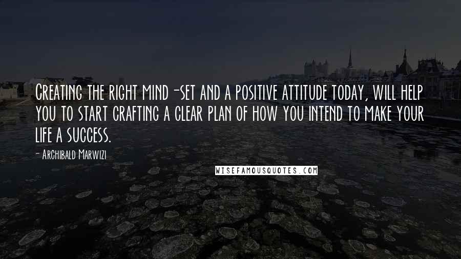 Archibald Marwizi Quotes: Creating the right mind-set and a positive attitude today, will help you to start crafting a clear plan of how you intend to make your life a success.