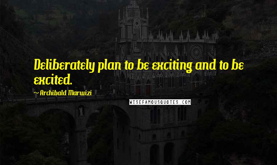 Archibald Marwizi Quotes: Deliberately plan to be exciting and to be excited.