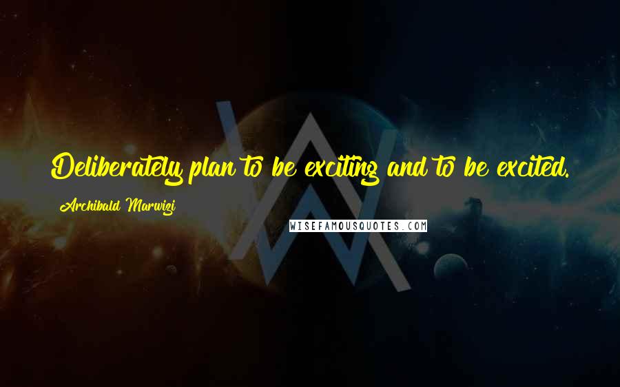 Archibald Marwizi Quotes: Deliberately plan to be exciting and to be excited.