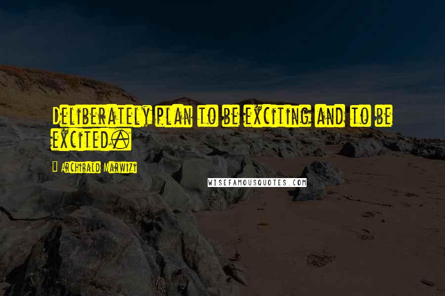 Archibald Marwizi Quotes: Deliberately plan to be exciting and to be excited.