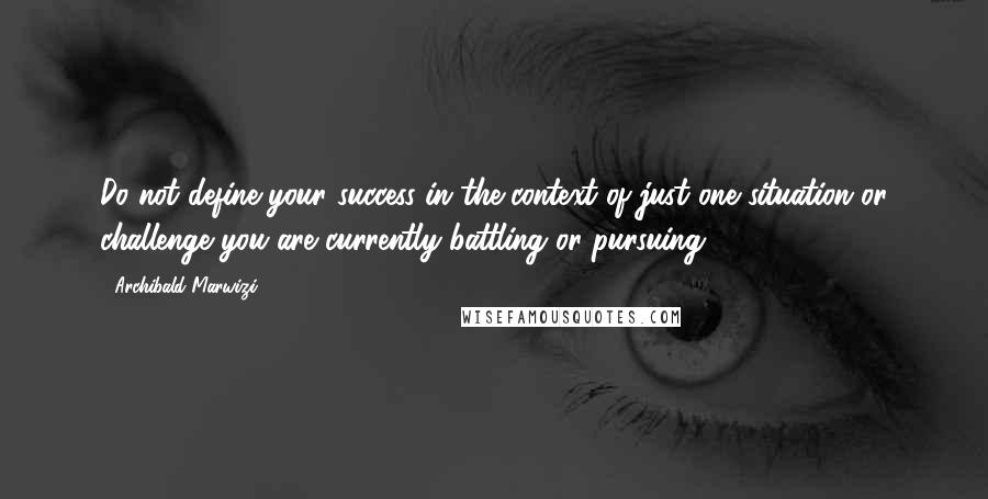 Archibald Marwizi Quotes: Do not define your success in the context of just one situation or challenge you are currently battling or pursuing.