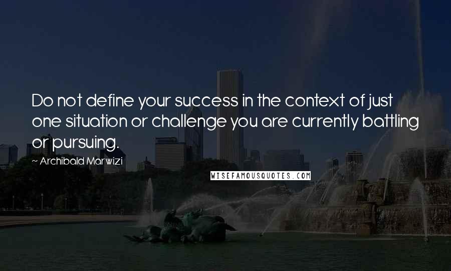 Archibald Marwizi Quotes: Do not define your success in the context of just one situation or challenge you are currently battling or pursuing.