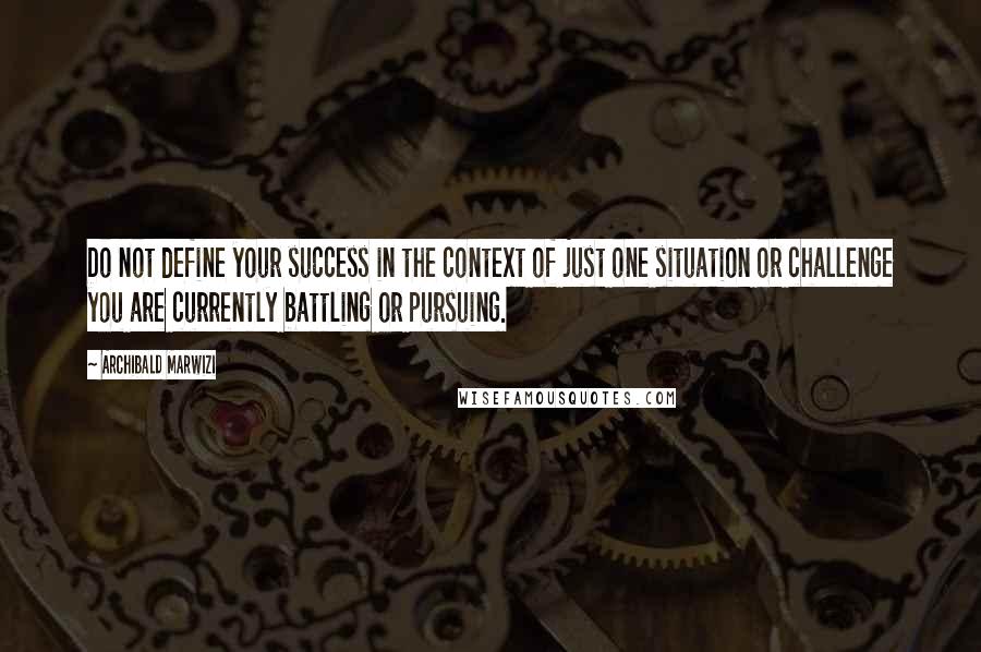 Archibald Marwizi Quotes: Do not define your success in the context of just one situation or challenge you are currently battling or pursuing.