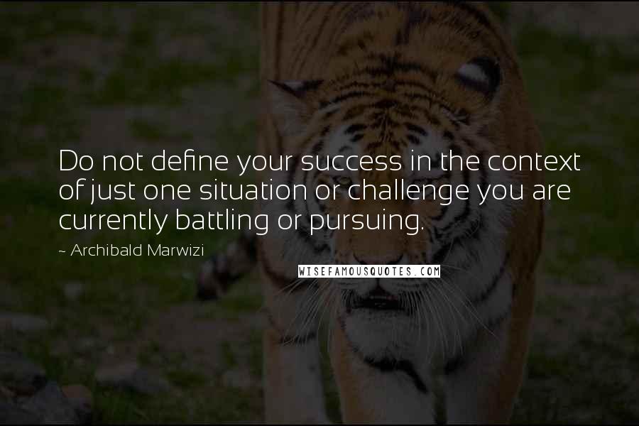 Archibald Marwizi Quotes: Do not define your success in the context of just one situation or challenge you are currently battling or pursuing.