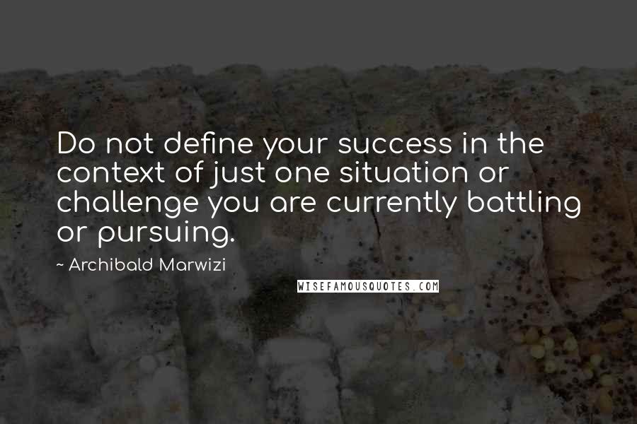 Archibald Marwizi Quotes: Do not define your success in the context of just one situation or challenge you are currently battling or pursuing.