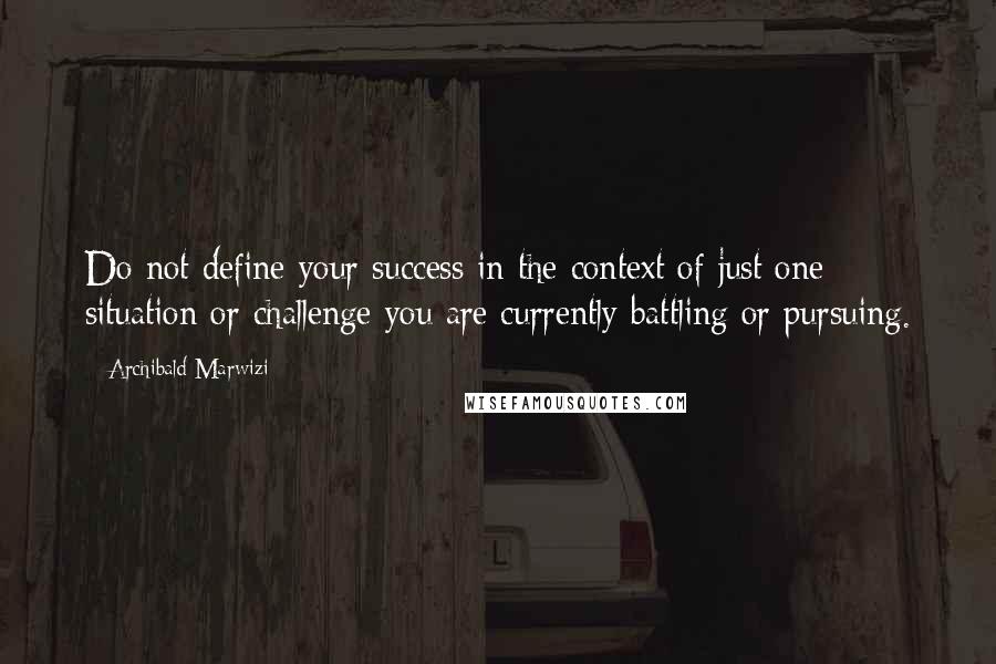 Archibald Marwizi Quotes: Do not define your success in the context of just one situation or challenge you are currently battling or pursuing.