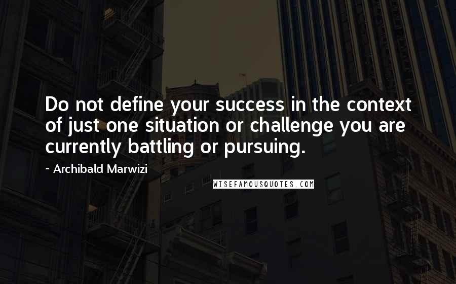 Archibald Marwizi Quotes: Do not define your success in the context of just one situation or challenge you are currently battling or pursuing.