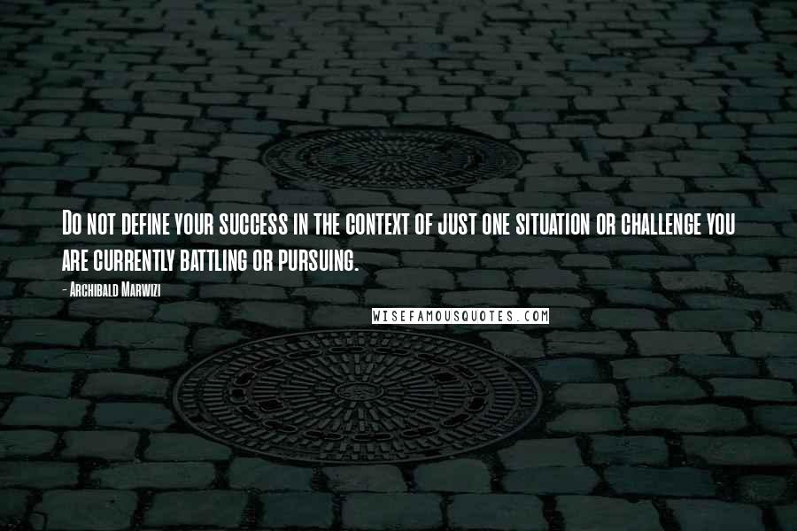 Archibald Marwizi Quotes: Do not define your success in the context of just one situation or challenge you are currently battling or pursuing.