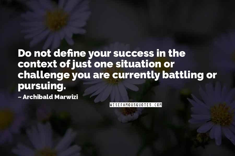 Archibald Marwizi Quotes: Do not define your success in the context of just one situation or challenge you are currently battling or pursuing.