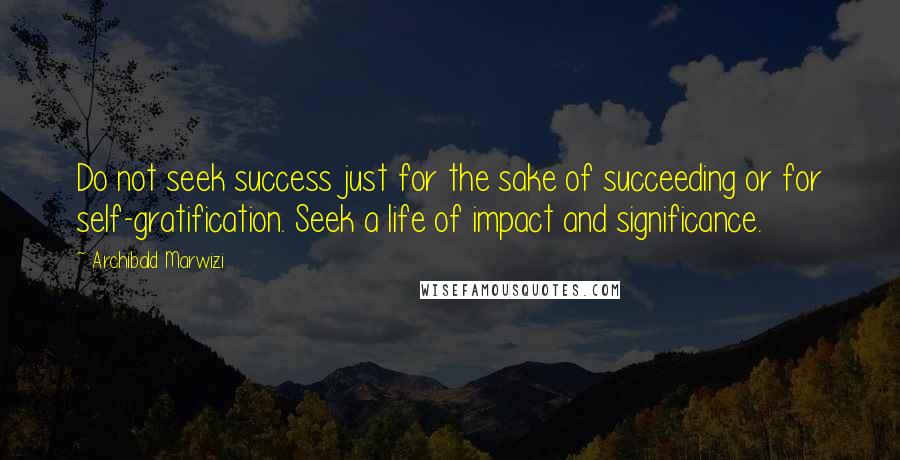 Archibald Marwizi Quotes: Do not seek success just for the sake of succeeding or for self-gratification. Seek a life of impact and significance.